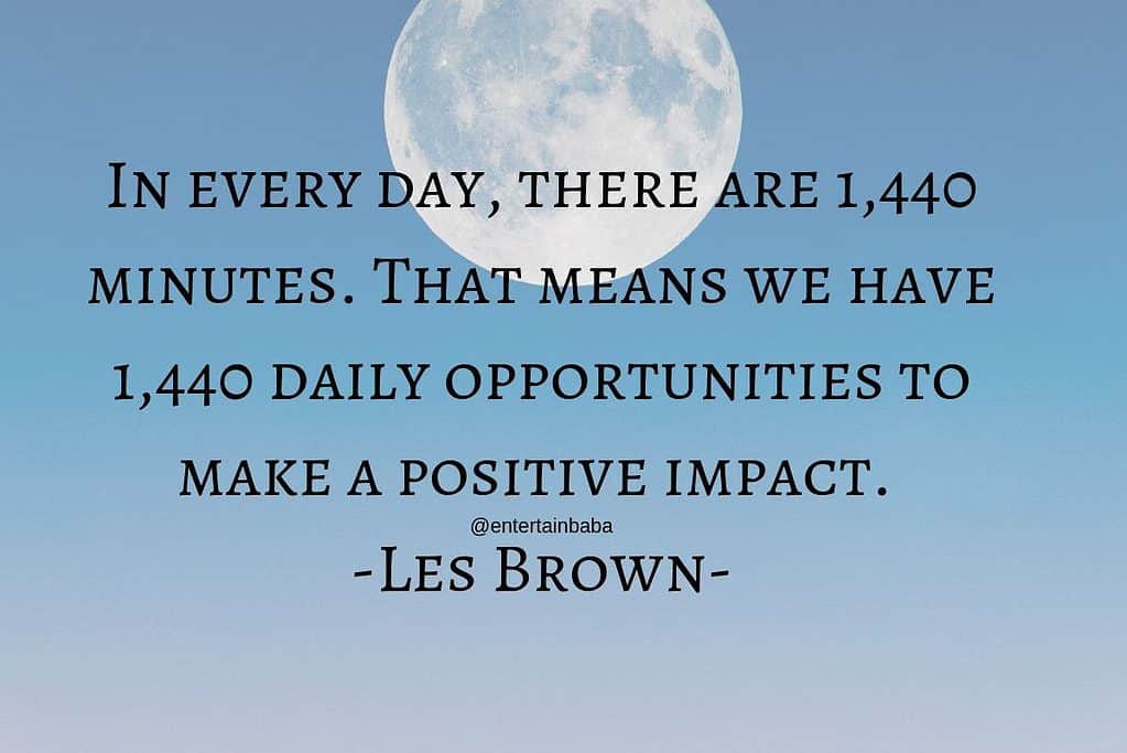In every day, there are 1,440 minutes. That means we have 1,440 daily opportunities to make a positive impact. Les Brown