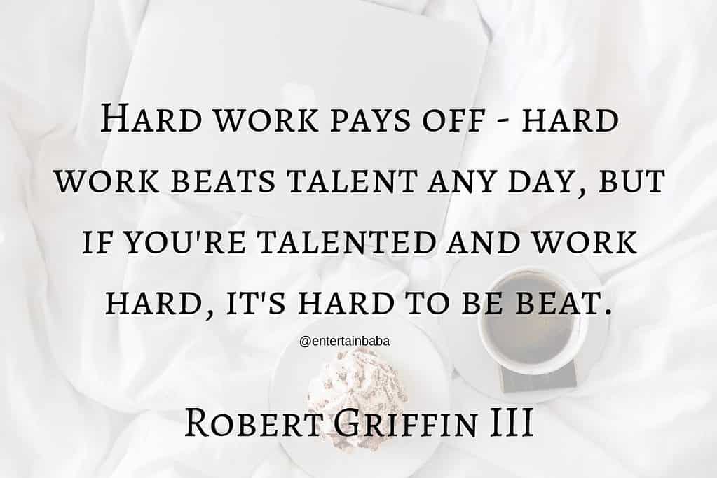 Hard work pays off - hard work beats talent any day, but if you're talented and work hard, it's hard to be beat. Robert Griffin III