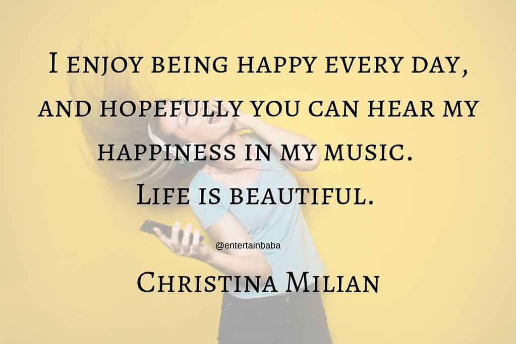 I enjoy being happy every day, and hopefully you can hear my happiness in my music. Life is beautiful. Christina Milian