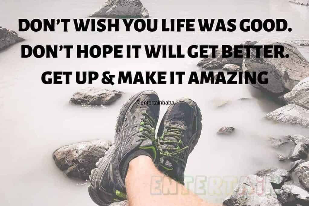 DON’T WISH YOU LIFE WAS GOOD. DON’T HOPE IT WILL GET BETTER. GET UP & MAKE IT AMAZING