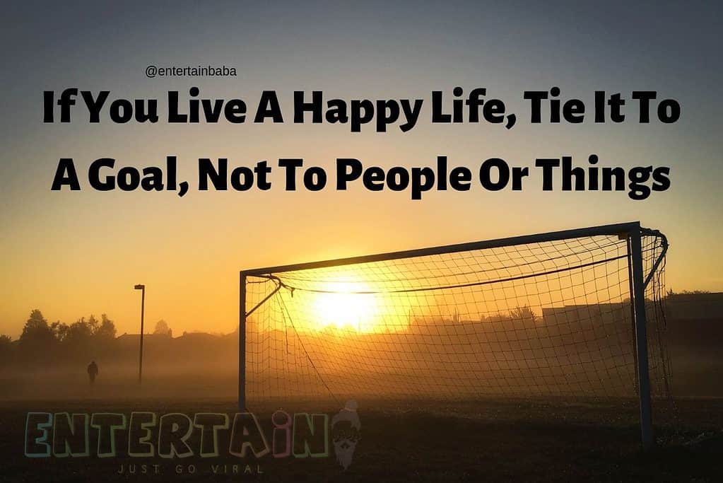 If You Live A Happy Life, Tie It To A Goal, Not To People Or Things