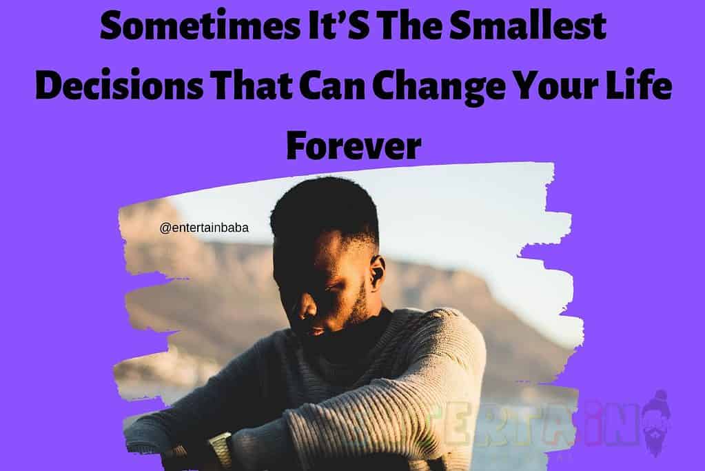 Sometimes It’S The Smallest Decisions That Can Change Your Life Forever