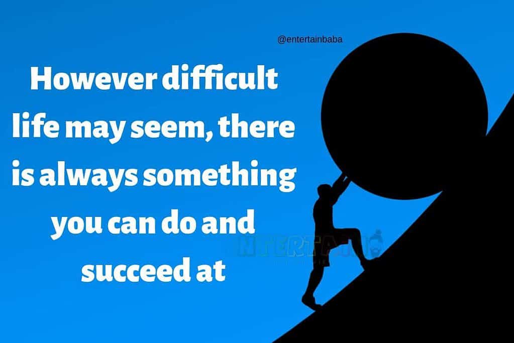 However difficult life may seem, there is always something you can do and succeed at
