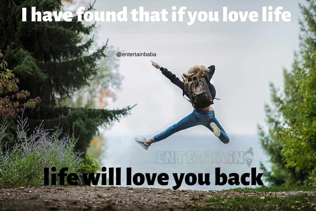 I have found that if you love life, life will love you back