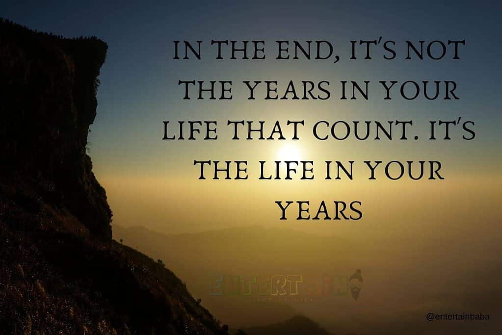 In the end, it's not the years in your life that count. It's the life in your years