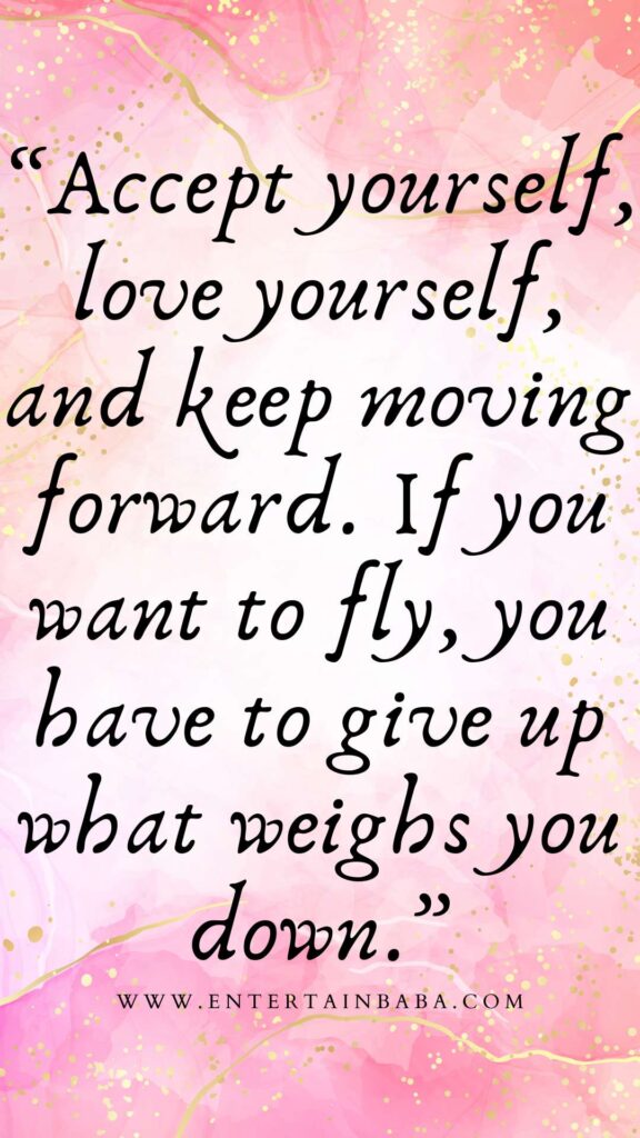 Accept yourself, love yourself, and keep moving forward. If you want to fly, you have to give up what weighs you down