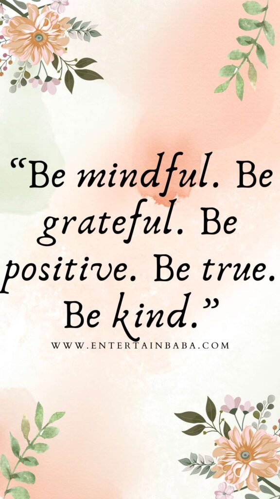 Be mindful. Be grateful. Be positive. Be true. Be kind