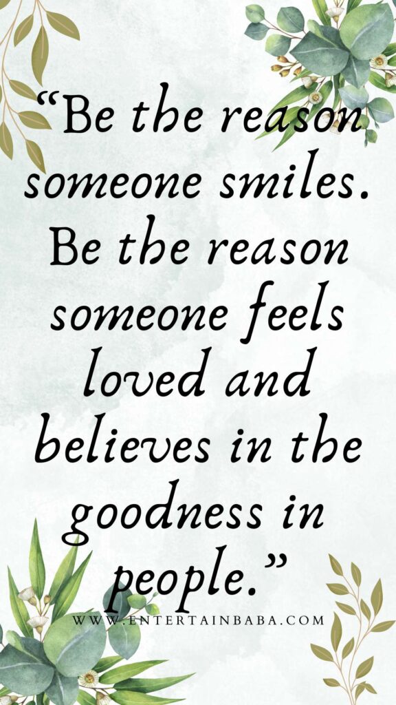 Be the reason someone smiles. Be the reason someone feels loved and believes in the goodness in people