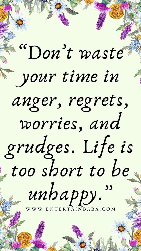 Don’t waste your time in anger, regrets, worries, and grudges. Life is too short to be unhappy