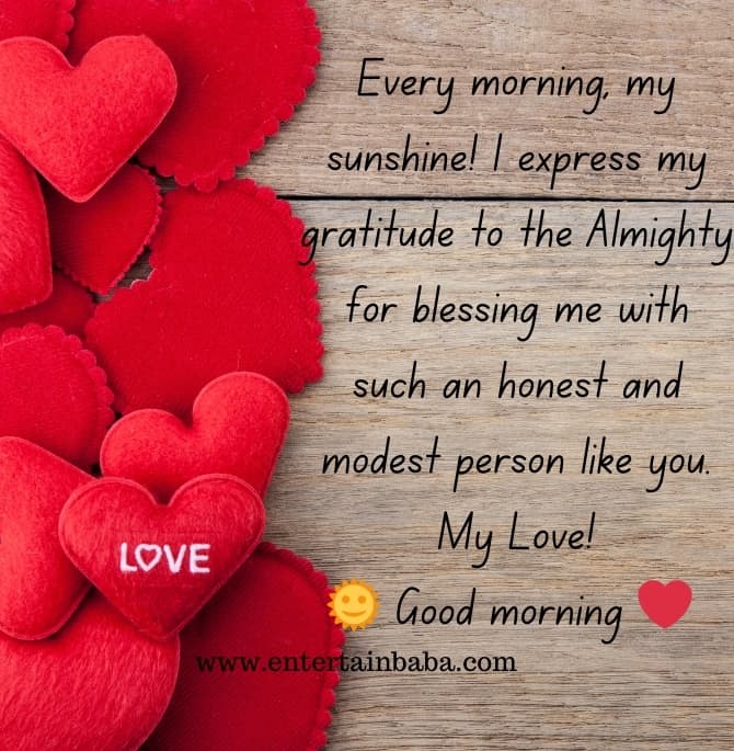 Every morning, my sunshine! I express my gratitude to the Almighty for blessing me with such an honest and modest person like you. Good Morning Love Messages