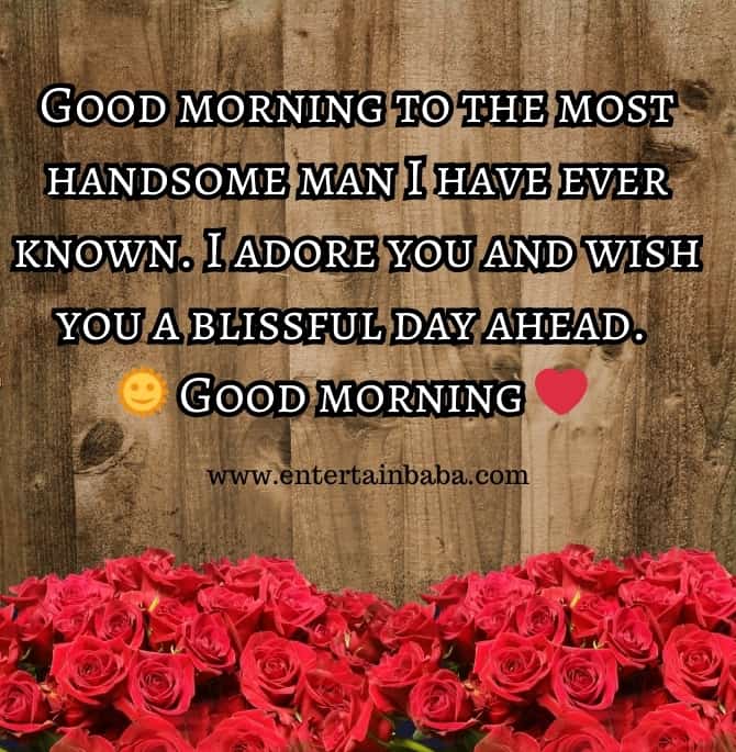 Sweet morning message for her, Good morning to the most handsome man I have ever known. I adore you and wish you a blissful day ahead