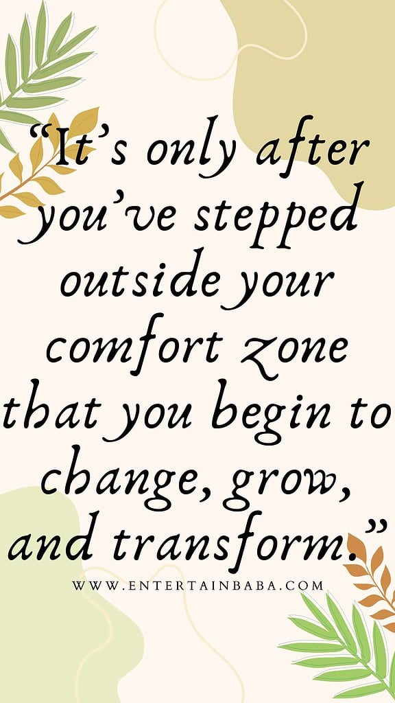 It’s only after you’ve stepped outside your comfort zone that you begin to change, grow, and transform