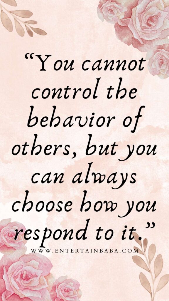 You cannot control the behavior of others, but you can always choose how you respond to it